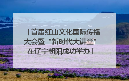 首届红山文化国际传播大会暨“新时代大讲堂”在辽宁朝阳成功举办