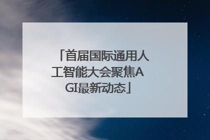 首届国际通用人工智能大会聚焦AGI最新动态