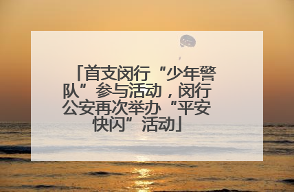 首支闵行“少年警队”参与活动，闵行公安再次举办“平安快闪”活动