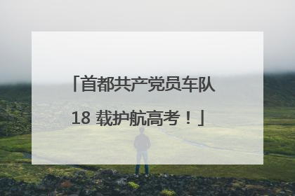 首都共产党员车队 18 载护航高考！