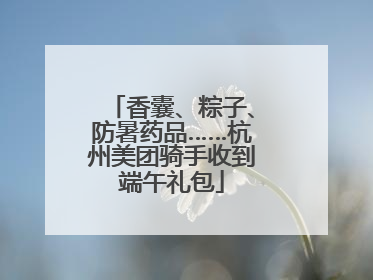 香囊、粽子、防暑药品……杭州美团骑手收到端午礼包