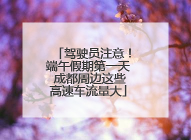 驾驶员注意！端午假期第一天 成都周边这些高速车流量大