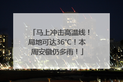 马上冲击高温线！局地可达36℃！本周安徽仍多雨！