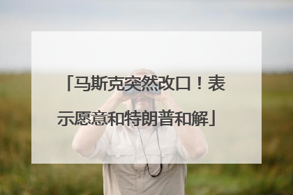 马斯克突然改口！表示愿意和特朗普和解