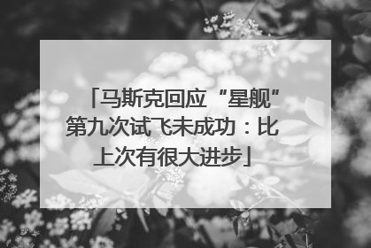 马斯克回应“星舰”第九次试飞未成功：比上次有很大进步