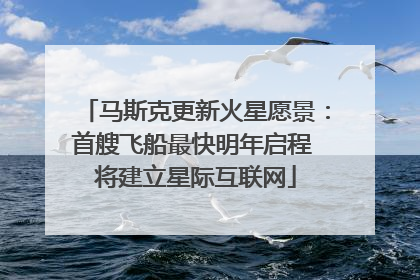 马斯克更新火星愿景：首艘飞船最快明年启程 将建立星际互联网