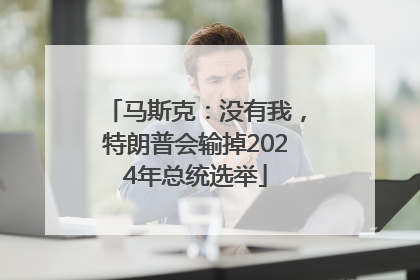 马斯克：没有我，特朗普会输掉2024年总统选举