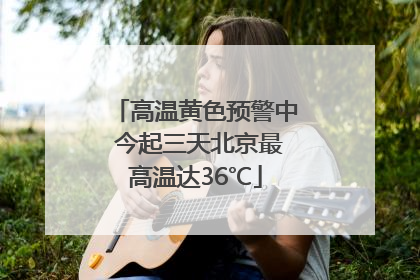 高温黄色预警中 今起三天北京最高温达36℃