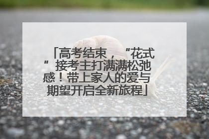 高考结束，“花式”接考主打满满松弛感！带上家人的爱与期望开启全新旅程