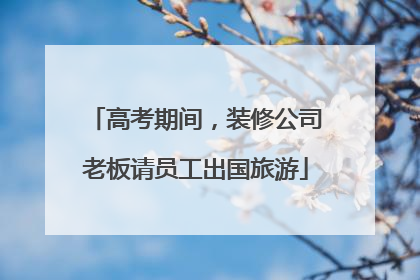 高考期间，装修公司老板请员工出国旅游