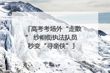 高考考场外“走散” 纱帽街执法队员秒变“寻亲侠”
