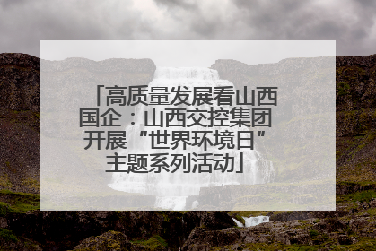高质量发展看山西国企：山西交控集团开展“世界环境日”主题系列活动