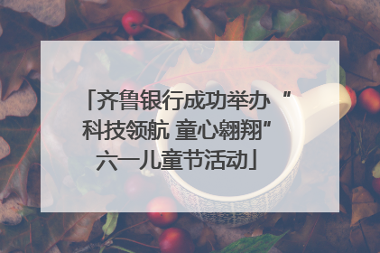 齐鲁银行成功举办“科技领航 童心翱翔”六一儿童节活动