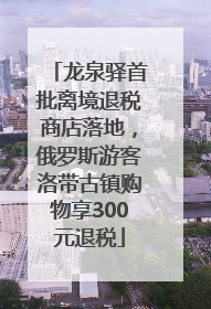 龙泉驿首批离境退税商店落地，俄罗斯游客洛带古镇购物享300元退税