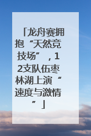 龙舟赛拥抱“天然竞技场”，12支队伍枣林湖上演“速度与激情”