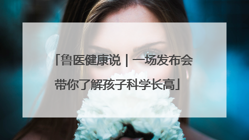 鲁医健康说｜一场发布会带你了解孩子科学长高