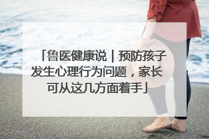 鲁医健康说｜预防孩子发生心理行为问题，家长可从这几方面着手