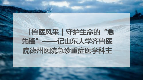 鲁医风采｜守护生命的“急先锋”——记山东大学齐鲁医院德州医院急诊重症医学科主任、主任医师庞国忠