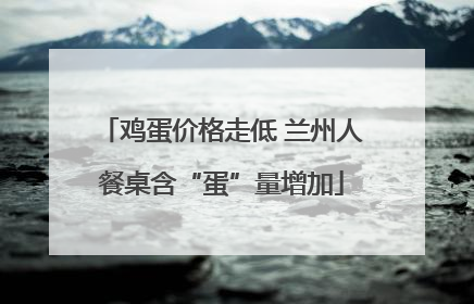 鸡蛋价格走低 兰州人餐桌含“蛋”量增加