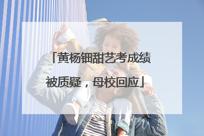 黄杨钿甜艺考成绩被质疑，母校回应