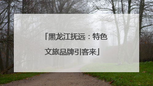 黑龙江抚远：特色文旅品牌引客来