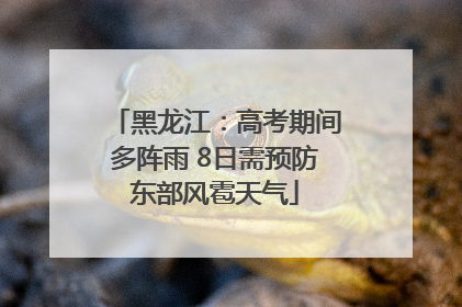 黑龙江：高考期间多阵雨 8日需预防东部风雹天气