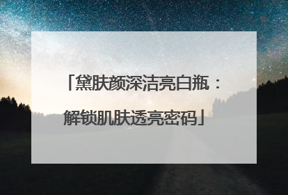黛肤颜深洁亮白瓶：解锁肌肤透亮密码