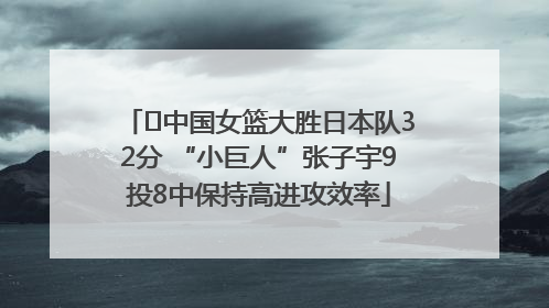﻿中国女篮大胜日本队32分 “小巨人”张子宇9投8中保持高进攻效率