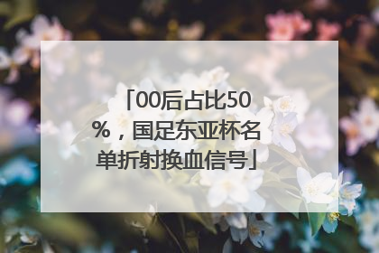 00后占比50%，国足东亚杯名单折射换血信号