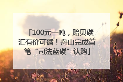 100元一吨，贻贝碳汇有价可循！舟山完成首笔“司法蓝碳”认购