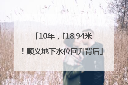 10年，↑18.94米！顺义地下水位回升背后