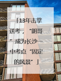 13年击掌送考，“朗哥”成为长沙一中考点“固定的风景”
