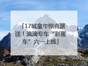 17城童年惊喜派送！滴滴专车“彩蛋车”六一上线