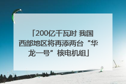 200亿千瓦时 我国西部地区将再添两台“华龙一号”核电机组