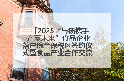 2025“与扬携手·产赢未来”食品企业落户综合保税区签约仪式暨食品产业合作交流对接会成功举办