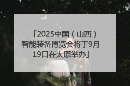 2025中国（山西）智能装备博览会将于9月19日在太原举办