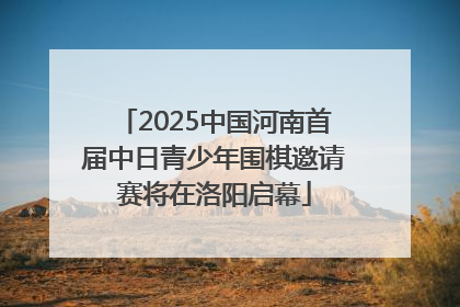 2025中国河南首届中日青少年围棋邀请赛将在洛阳启幕