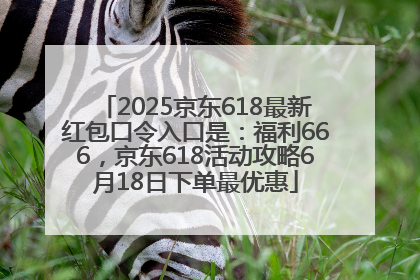 2025京东618最新红包口令入口是：福利666，京东618活动攻略6月18日下单最优惠