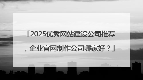 2025优秀网站建设公司推荐，企业官网制作公司哪家好？
