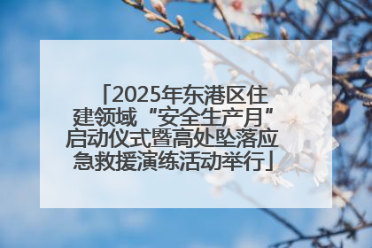 2025年东港区住建领域“安全生产月”启动仪式暨高处坠落应急救援演练活动举行
