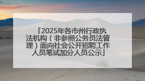 2025年各市州行政执法机构（非参照公务员法管理）面向社会公开招聘工作人员笔试加分人员公示