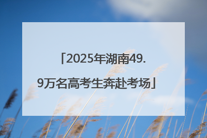 2025年湖南49.9万名高考生奔赴考场