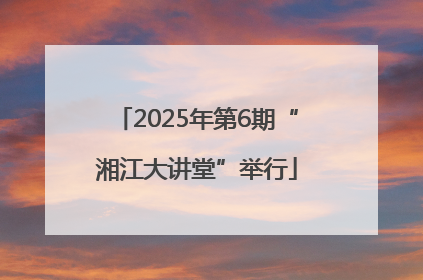 2025年第6期“湘江大讲堂”举行