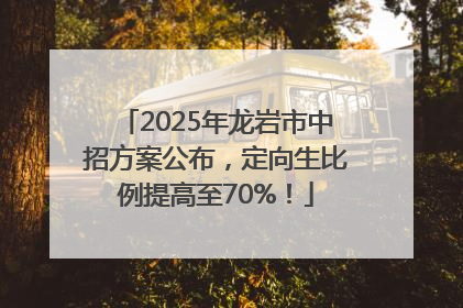 2025年龙岩市中招方案公布，定向生比例提高至70%！