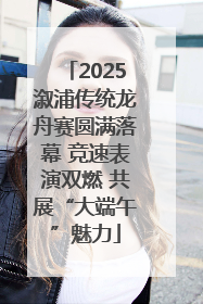 2025溆浦传统龙舟赛圆满落幕 竞速表演双燃 共展“大端午”魅力