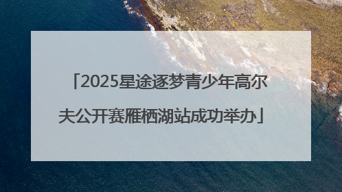 2025星途逐梦青少年高尔夫公开赛雁栖湖站成功举办