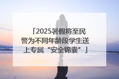 2025暑假将至民警为不同年龄段学生送上专属“安全锦囊”