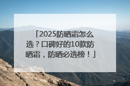 2025防晒霜怎么选？口碑好的10款防晒霜，防晒必选榜！