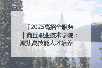 2025高招全服务｜商丘职业技术学院：聚焦高技能人才培养 谱写高质量发展篇章