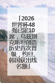2026世界杯48强已定10席，乌兹别克斯坦创造历史首次晋级，约旦、韩国获出线名额